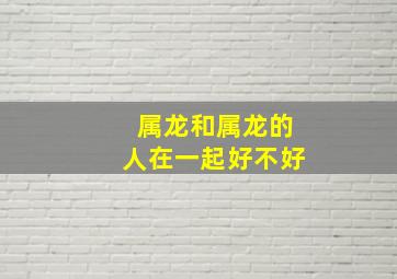 属龙和属龙的人在一起好不好