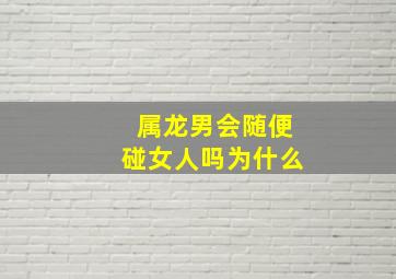 属龙男会随便碰女人吗为什么