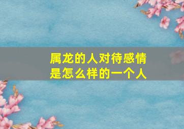 属龙的人对待感情是怎么样的一个人