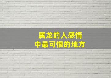 属龙的人感情中最可恨的地方