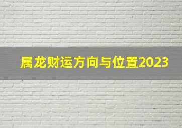 属龙财运方向与位置2023