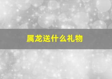 属龙送什么礼物