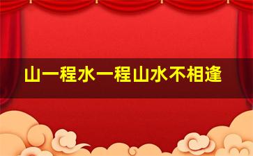 山一程水一程山水不相逢