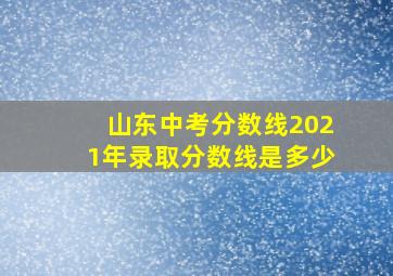 山东中考分数线2021年录取分数线是多少