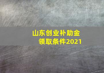 山东创业补助金领取条件2021