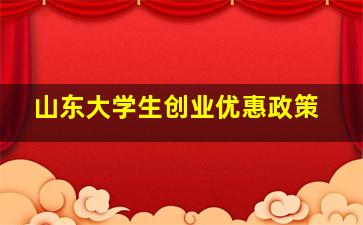 山东大学生创业优惠政策