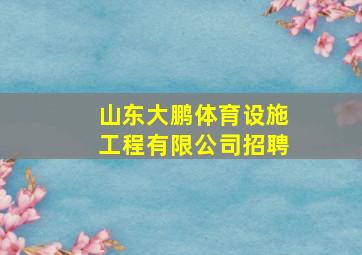 山东大鹏体育设施工程有限公司招聘