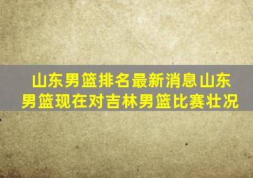 山东男篮排名最新消息山东男篮现在对吉林男篮比赛壮况