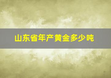 山东省年产黄金多少吨