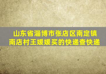 山东省淄博市张店区南定镇南店村王媛媛买的快递查快递