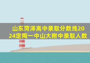 山东菏泽高中录取分数线2024定陶一中山大附中录取人数