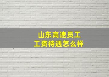 山东高速员工工资待遇怎么样