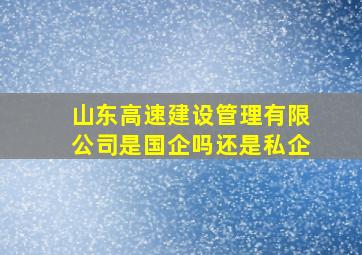 山东高速建设管理有限公司是国企吗还是私企