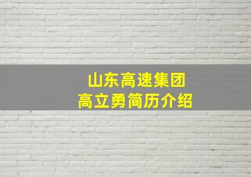 山东高速集团高立勇简历介绍