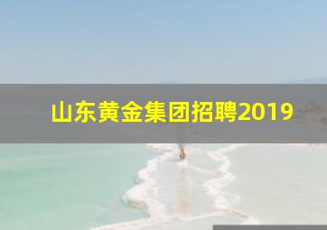 山东黄金集团招聘2019