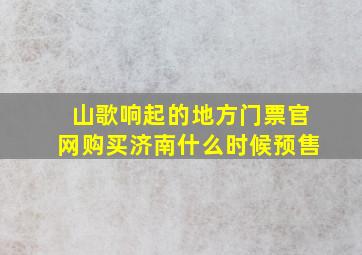 山歌响起的地方门票官网购买济南什么时候预售