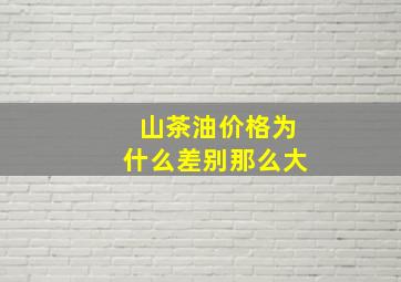 山茶油价格为什么差别那么大