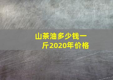 山茶油多少钱一斤2020年价格