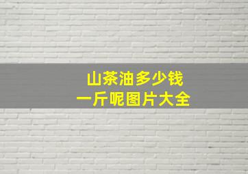 山茶油多少钱一斤呢图片大全