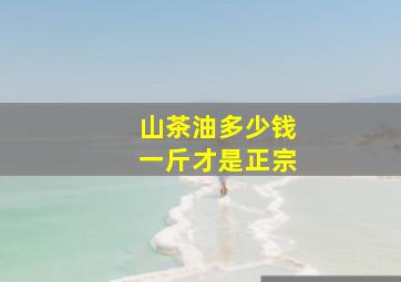 山茶油多少钱一斤才是正宗