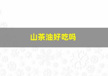 山茶油好吃吗