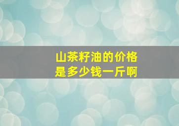 山茶籽油的价格是多少钱一斤啊