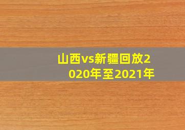 山西vs新疆回放2020年至2021年