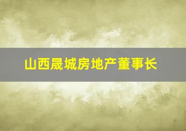 山西晟城房地产董事长