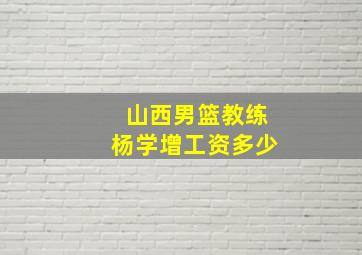 山西男篮教练杨学增工资多少