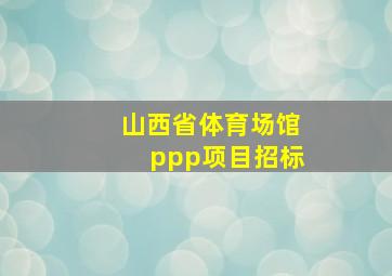 山西省体育场馆ppp项目招标