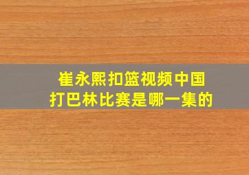 崔永熙扣篮视频中国打巴林比赛是哪一集的