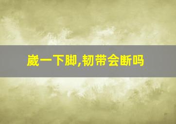 崴一下脚,韧带会断吗