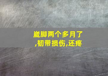 崴脚两个多月了,韧带损伤,还疼