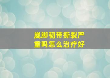 崴脚韧带撕裂严重吗怎么治疗好