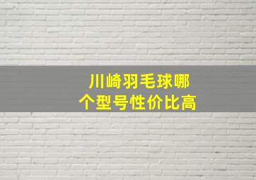 川崎羽毛球哪个型号性价比高