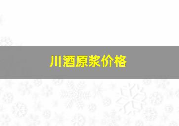 川酒原浆价格