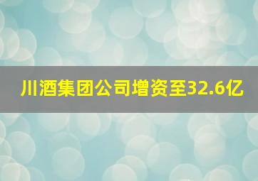 川酒集团公司增资至32.6亿