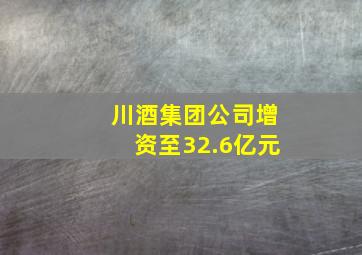 川酒集团公司增资至32.6亿元