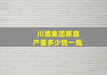 川酒集团原酒产量多少钱一瓶