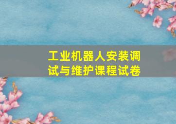 工业机器人安装调试与维护课程试卷