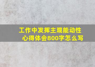 工作中发挥主观能动性心得体会800字怎么写