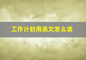 工作计划用英文怎么读