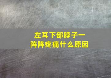 左耳下部脖子一阵阵疼痛什么原因