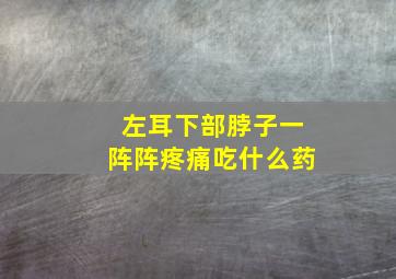 左耳下部脖子一阵阵疼痛吃什么药