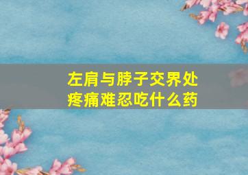 左肩与脖子交界处疼痛难忍吃什么药