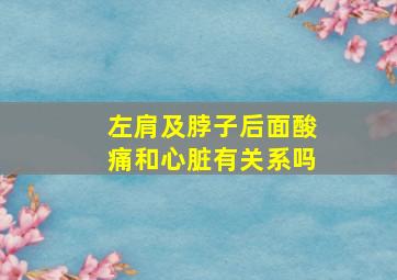 左肩及脖子后面酸痛和心脏有关系吗