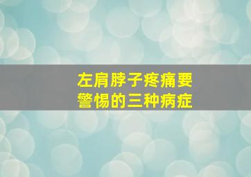 左肩脖子疼痛要警惕的三种病症