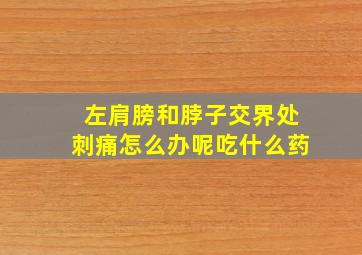 左肩膀和脖子交界处刺痛怎么办呢吃什么药