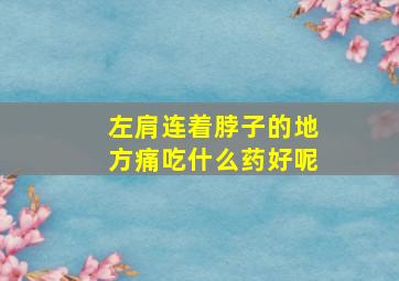 左肩连着脖子的地方痛吃什么药好呢