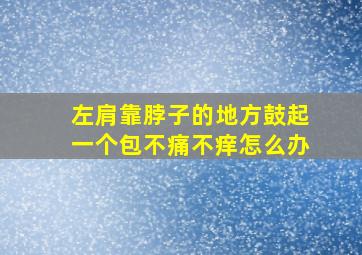 左肩靠脖子的地方鼓起一个包不痛不痒怎么办